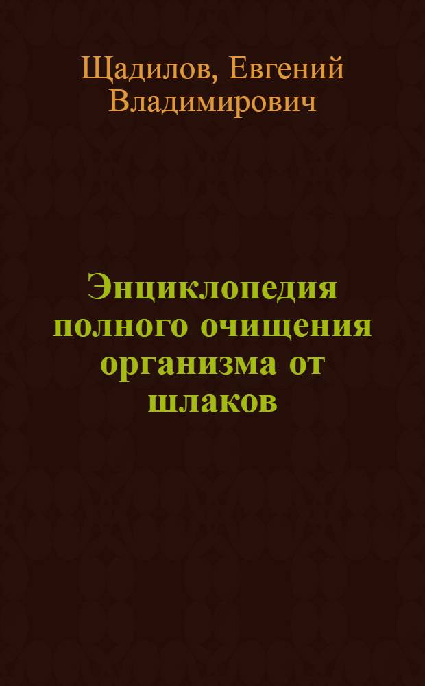 Энциклопедия полного очищения организма от шлаков : надежный способ вернуть здоровье
