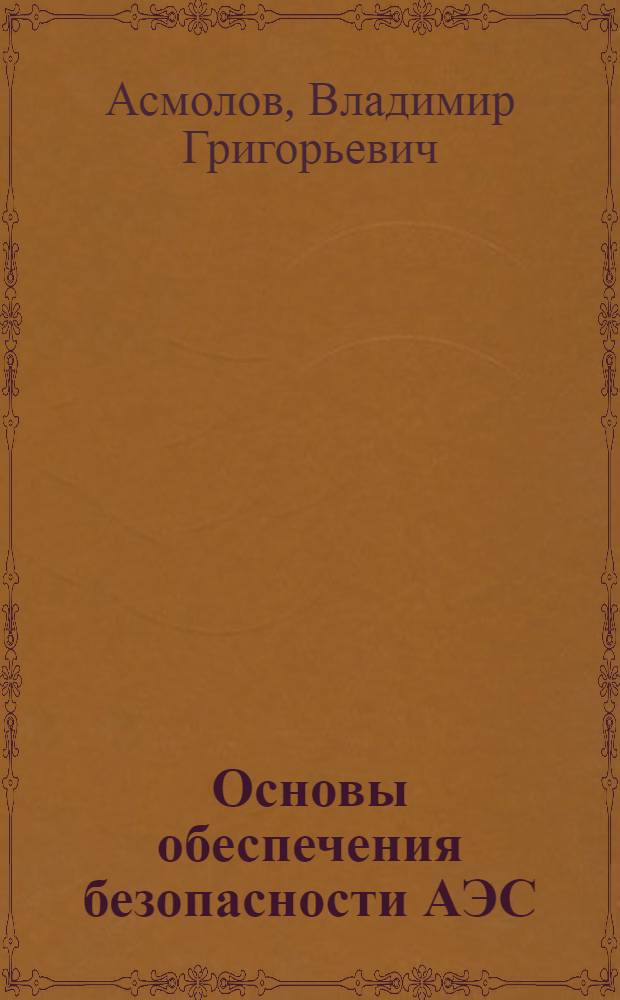 Основы обеспечения безопасности АЭС : учебное пособие для студентов высших учебных заведений, обучающихся по профилю 140404 "Атомные электрические станции и установки" направления подготовки дипломированных специалистов 140400 "Техническая физика"