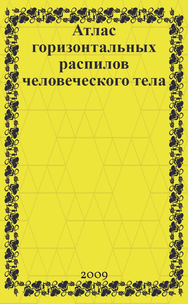 Атлас горизонтальных распилов человеческого тела (Пироговские срезы) : учебное пособие : для студентов, обучающихся по специальностям: 060101 65 - Лечебное дело, 060103 65 - Педиатрия, 060104 65 - Медико-профилактическое дело, 060105 - Стоматология