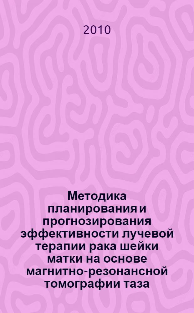 Методика планирования и прогнозирования эффективности лучевой терапии рака шейки матки на основе магнитно-резонансной томографии таза. Новая медицинская технология : методические рекомендации