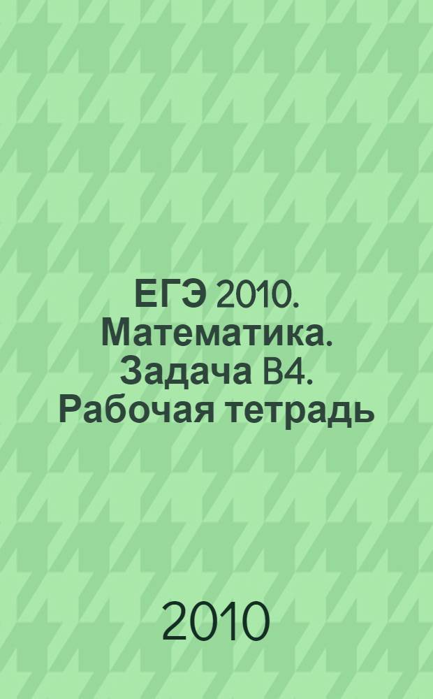 ЕГЭ 2010. Математика. Задача B4. Рабочая тетрадь