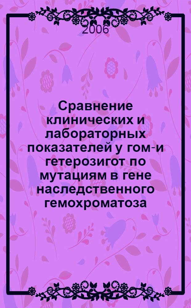 Сравнение клинических и лабораторных показателей у гомо- и гетерозигот по мутациям в гене наследственного гемохроматоза (HFE) в разных группах больных : автореферат диссертации на соискание ученой степени к. м. н. : специальность 03.00.15 <генетика>