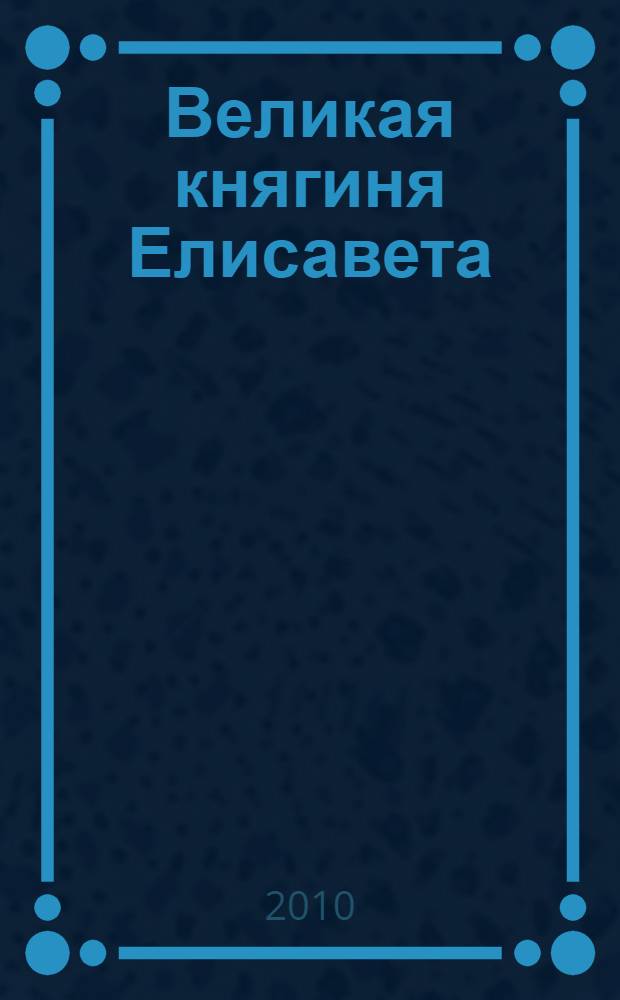 Великая княгиня Елисавета : жизнеописание, акафист