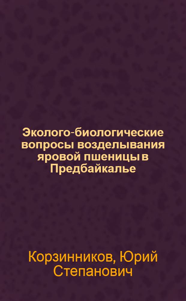 Эколого-биологические вопросы возделывания яровой пшеницы в Предбайкалье : монография