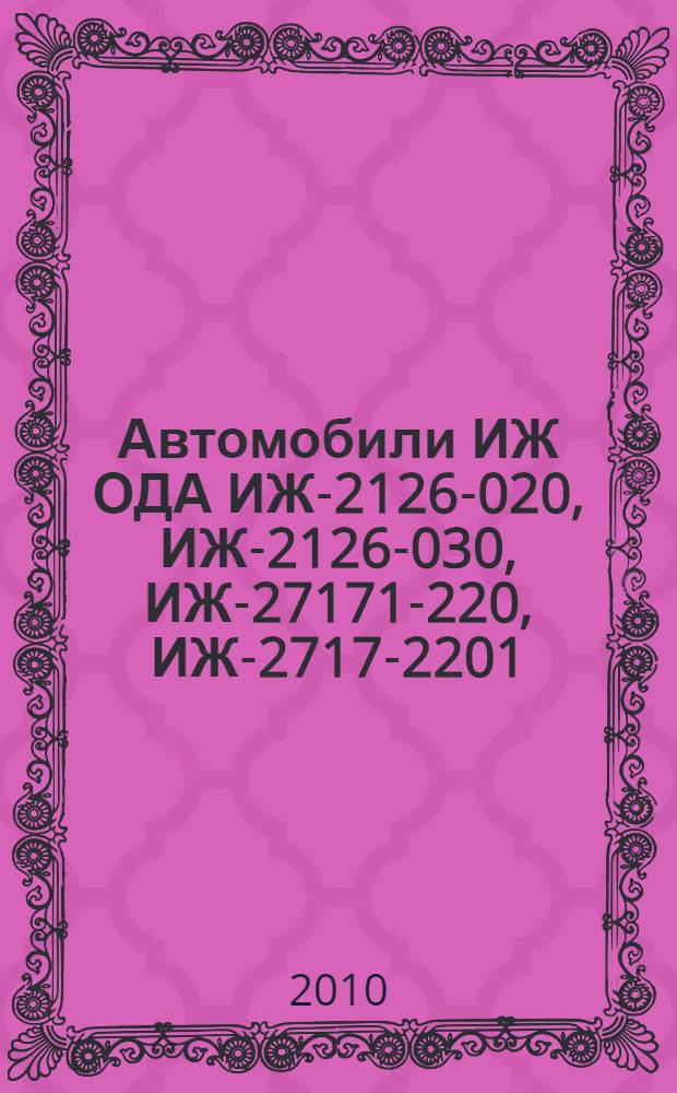 Автомобили ИЖ ОДА ИЖ-2126-020, ИЖ-2126-030, ИЖ-27171-220, ИЖ-2717-2201/У, ИЖ-2126-023, ИЖ-27171-223, ИЖ-2717-230, ИЖ-2717-223/У : практическое руководство