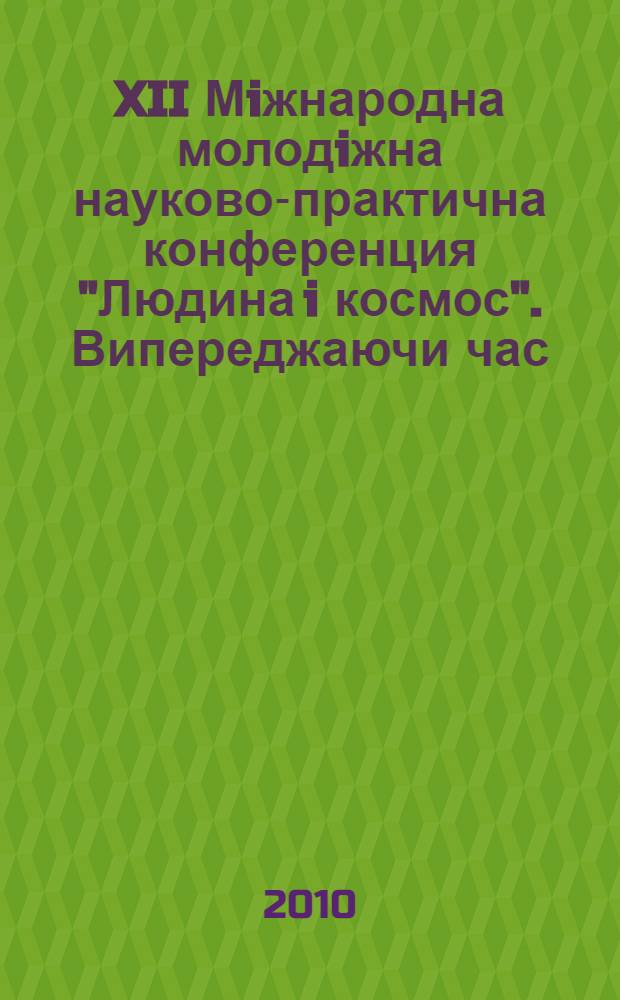 XII Мiжнародна молодiжна науково-практична конференция "Людина i космос". Випереджаючи час... 7-9 квiтня 2010 року : збiрник тез