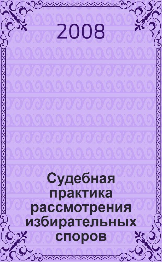 Судебная практика рассмотрения избирательных споров : сборник судебных постановлений