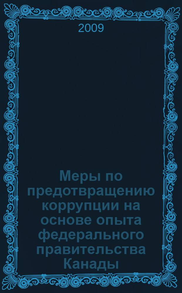 Меры по предотвращению коррупции на основе опыта федерального правительства Канады : международная конференция, проходившая в рамках Российско-Канадской программы "Содействие реформированию государственного управления в Российской Федерации (г. Красноярск, 20-21 апреля 2009 г.) : сборник материалов