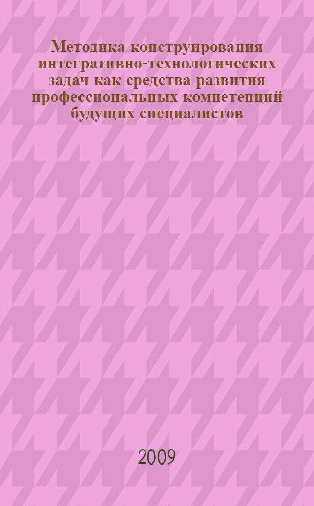 Методика конструирования интегративно-технологических задач как средства развития профессиональных компетенций будущих специалистов : автореферат диссертации на соискание ученой степени к. п. н.к : специальность 13.00.02 <Теория и методика обучения и воспитания по областям и уровням образования>