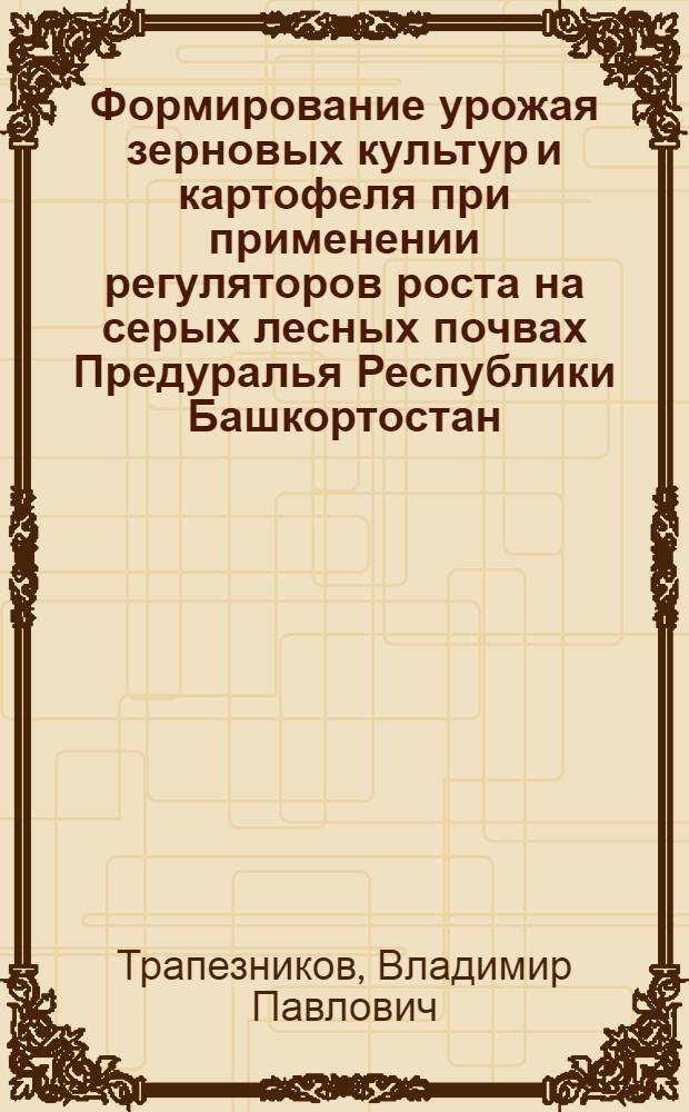 Формирование урожая зерновых культур и картофеля при применении регуляторов роста на серых лесных почвах Предуралья Республики Башкортостан : автореферат диссертации на соискание ученой степени д. с.-х. н. : специальность 06.01.09 <Растениеводство>