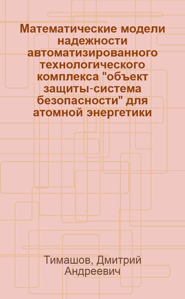 Математические модели надежности автоматизированного технологического комплекса "объект защиты-система безопасности" для атомной энергетики : автореферат диссертации на соискание ученой степени к. т. н. : специальность 05.13.01 <Системный анализ, управление и обработка информации по отраслям>