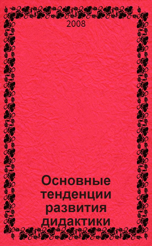 Основные тенденции развития дидактики: проблемы и перспективы предметности обучения : сборник научных трудов международной научно-практической конференции, Москва 27-28 октября 2008 г