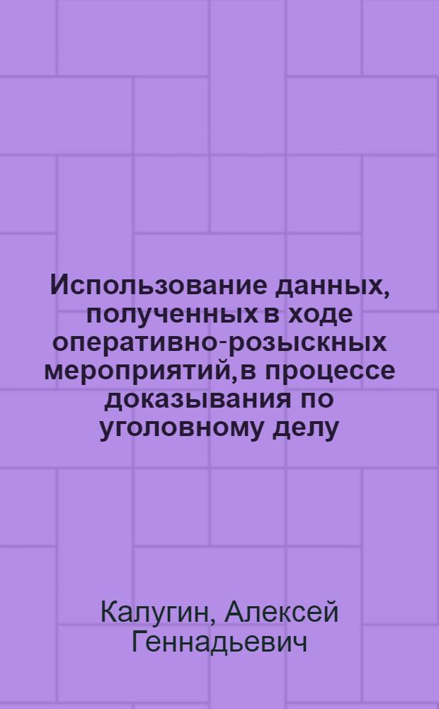 Использование данных, полученных в ходе оперативно-розыскных мероприятий, в процессе доказывания по уголовному делу : учебное пособие