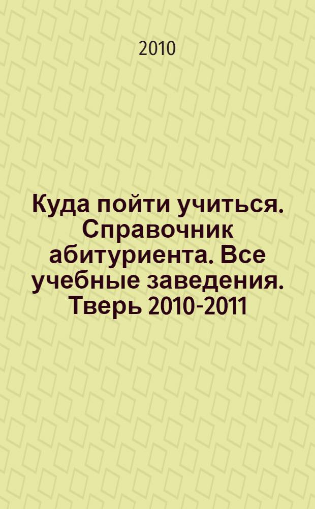 Куда пойти учиться. Справочник абитуриента. Все учебные заведения. Тверь 2010-2011