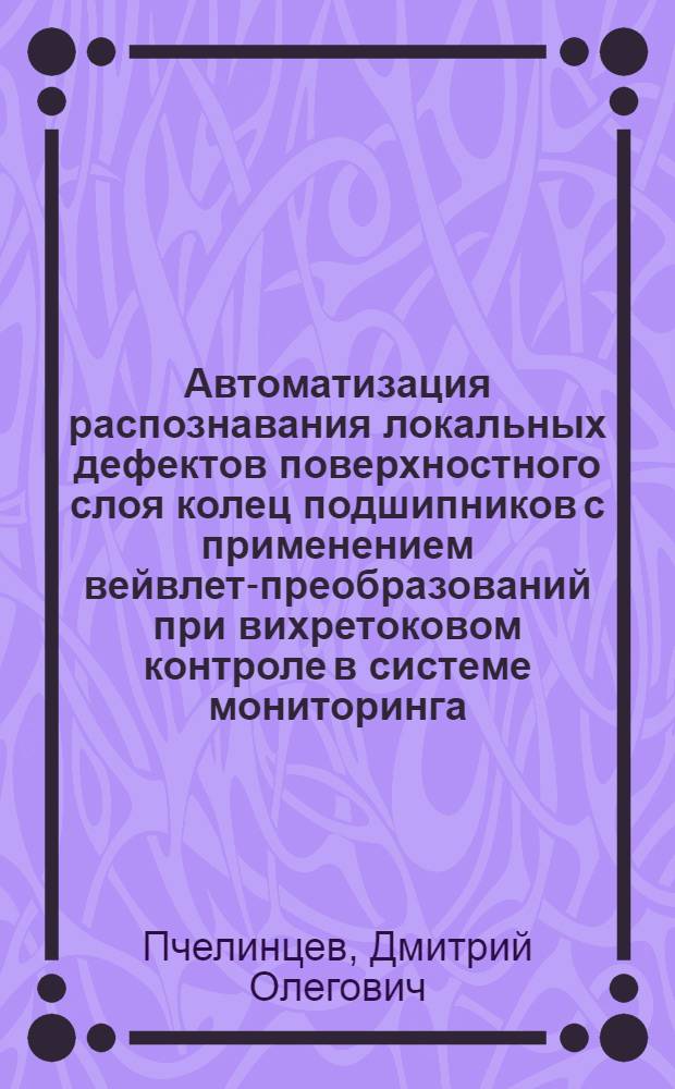 Автоматизация распознавания локальных дефектов поверхностного слоя колец подшипников с применением вейвлет-преобразований при вихретоковом контроле в системе мониторинга : автореферат диссертации на соискание ученой степени к. т. н. : специальность 05.13.06 <Автоматизация и управление технологическими процессами и производствами по отраслям>