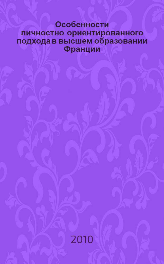 Особенности личностно-ориентированного подхода в высшем образовании Франции : учебно-методическое пособие : для программы повышения квалификации преподавателей вузов в области проектирования ООП, реализующих требования ФГОС ВПО