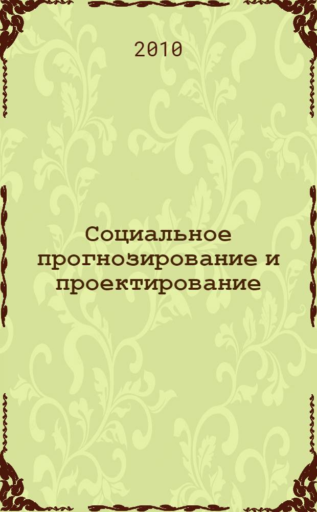 Социальное прогнозирование и проектирование : учебное пособие для специальности "Социология" 040201 специализации "Социология и психология управления"