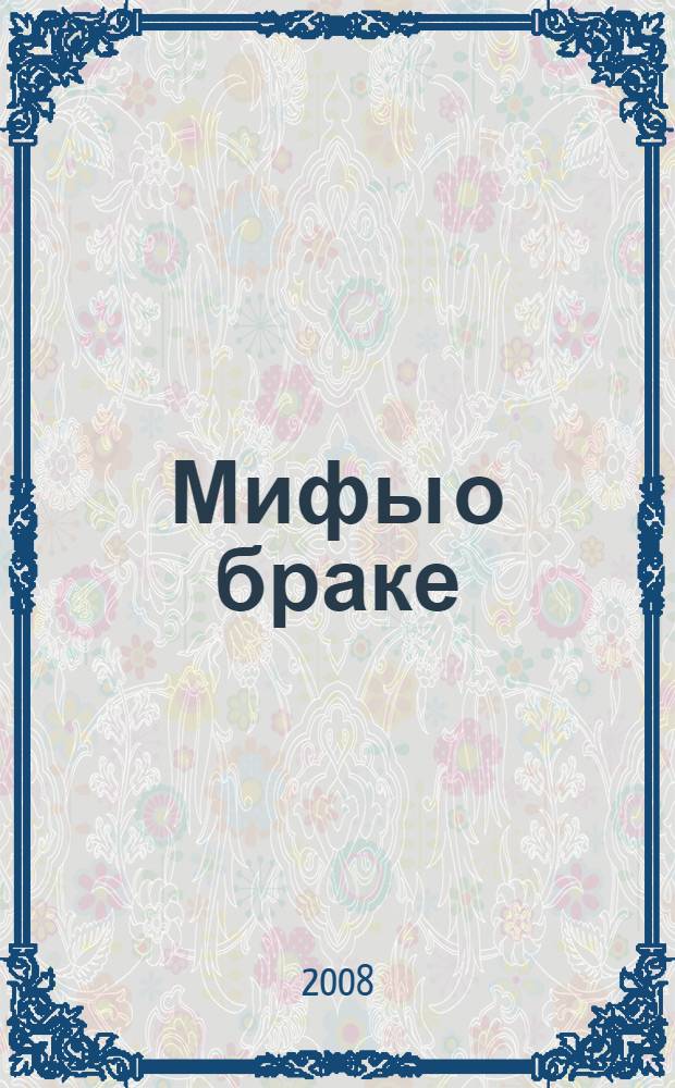 Мифы о браке : новый взгляд на две дюжины ошибочных убеждений относительно брака