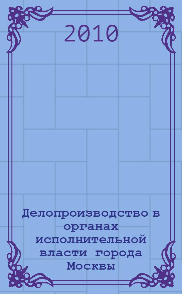Делопроизводство в органах исполнительной власти города Москвы : учебное пособие для студентов специальности 080504.65 "Государственное и муниципальное управление"