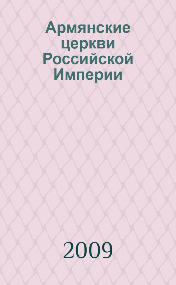 Армянские церкви Российской Империи (1717-1917) : справочник об истории Армянских Апостольских церквей Астраханской и Новонахичевано-Бессарабской епархий