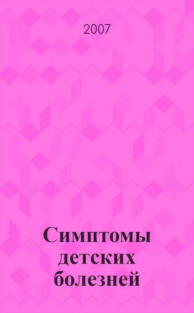 Симптомы детских болезней : полный домашний справочник : как оценить возникшие симптомы, как вырастить счастливого и здорового ребенка, как самим определять, можете ли вы справиться с возникшей проблемой своими силами или вам следует обратиться к педиатру