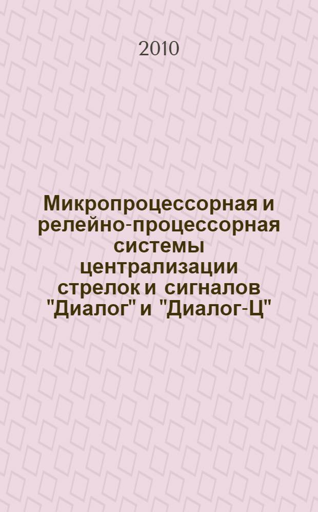 Микропроцессорная и релейно-процессорная системы централизации стрелок и сигналов "Диалог" и "Диалог-Ц". Микропроцессорная диспетчерская централизация ДЦ "Диалог". Ввод в эксплуатацию. Технические характеристики и эксплуатация систем : учебное пособие для слушателей повышения квалификации