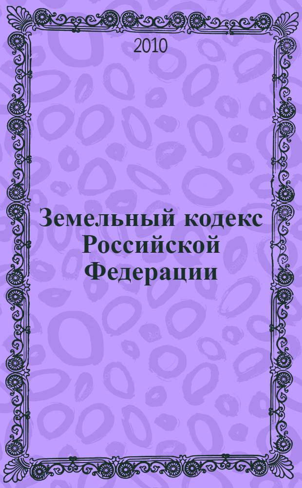 Земельный кодекс Российской Федерации : официальный текст : по состоянию на 1 июля 2010 г. : принят Государственной Думой 28 сентября 2001 года : одобрен Советом Федерации 10 октября 2001 года : подписан Президентом РФ 25 октября 2001 года N° 136-Ф3 : (в ред. федеральных законов от 30,06.2003 N° 86-Ф3 и др.)