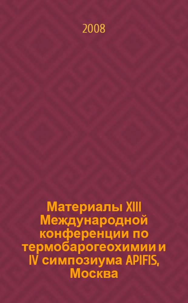 Материалы XIII Международной конференции по термобарогеохимии и IV симпозиума APIFIS, Москва, ИГЕМ РАН, 22-25 сентября 2008 г. Т. 1 : Пленарные доклады. Методы и аппаратура для исследования флюидных включений. Флюидные и расплавные включения в минералах магматических пород как индикаторы условий образования и эволюции магм. Флюиды метаморфических пород