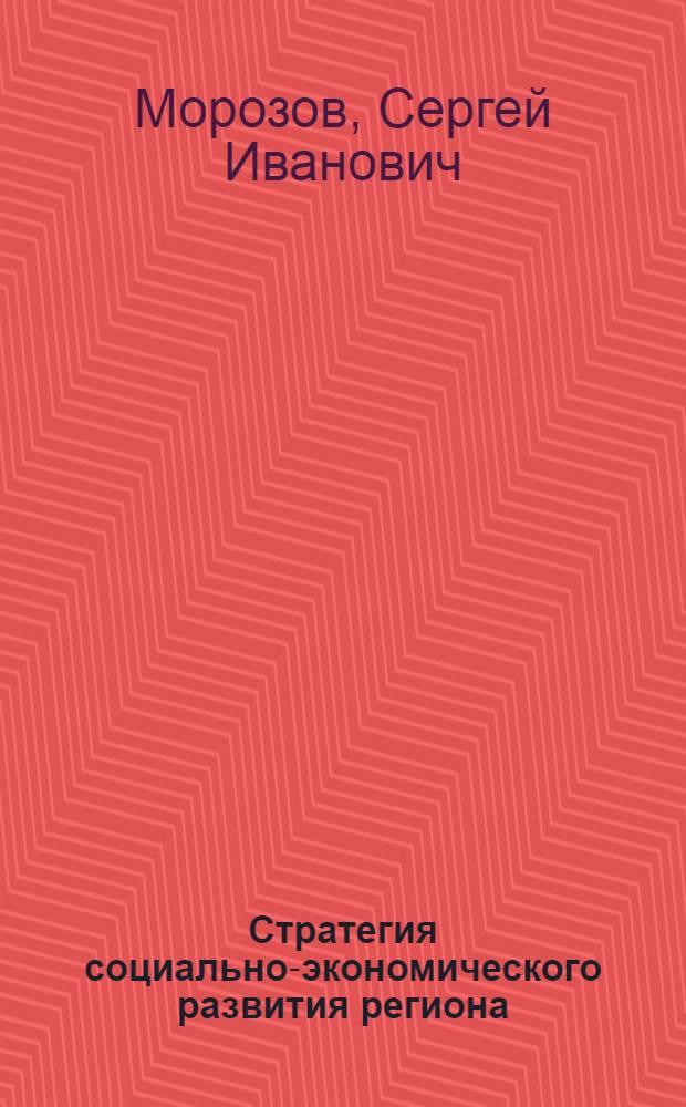 Стратегия социально-экономического развития региона: формирование и механизм реализации : монография