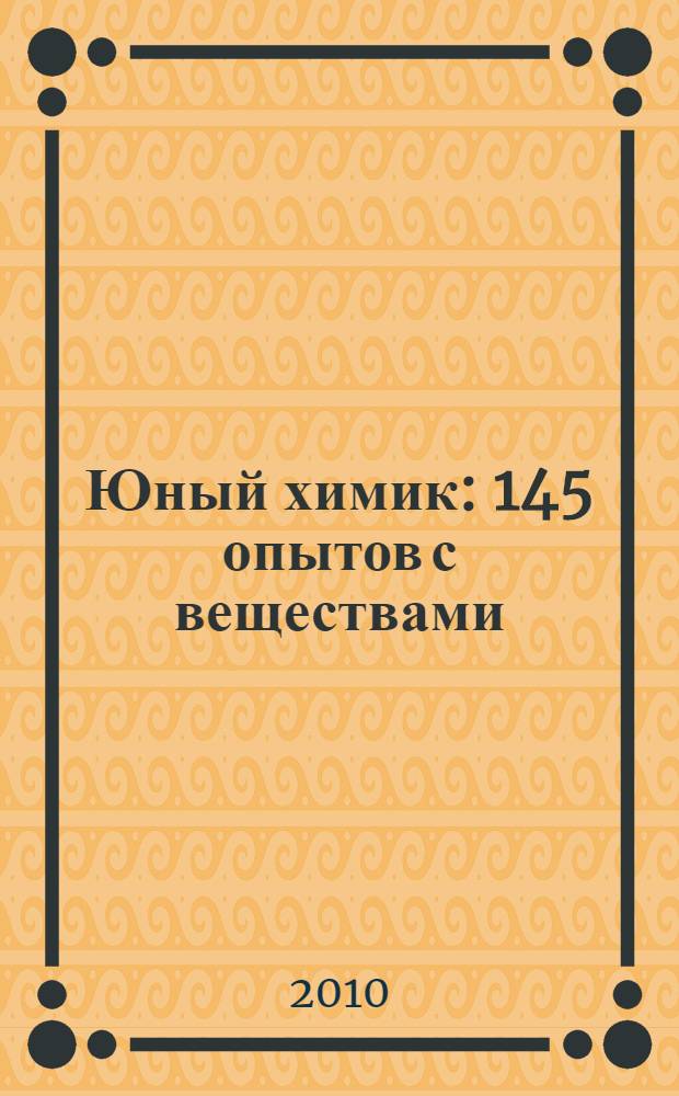 Юный химик : 145 опытов с веществами : для школьников старше 10 лет