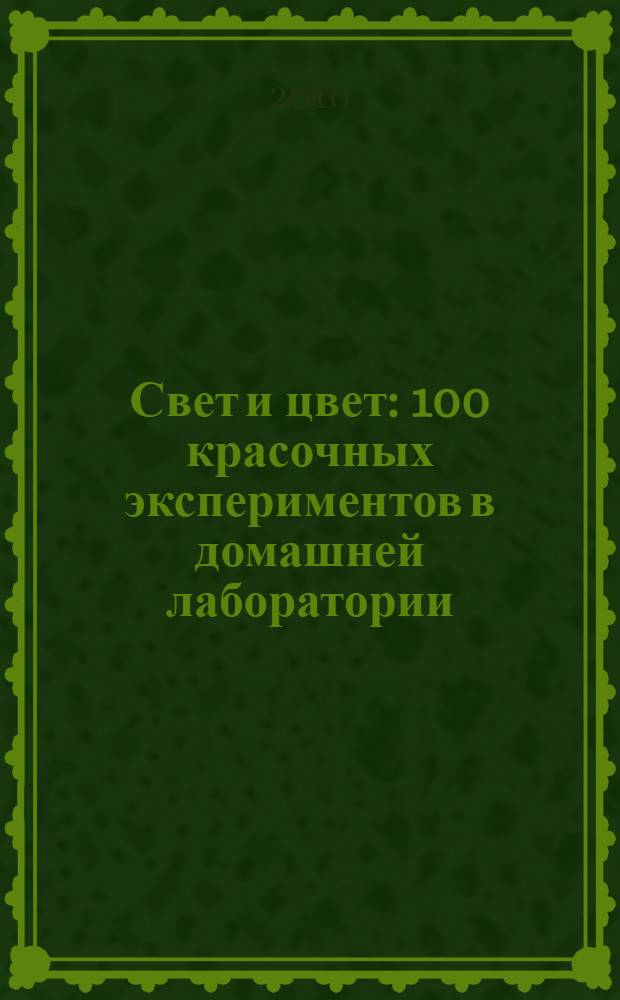 Свет и цвет : 100 красочных экспериментов в домашней лаборатории : для школьников старше 10 лет