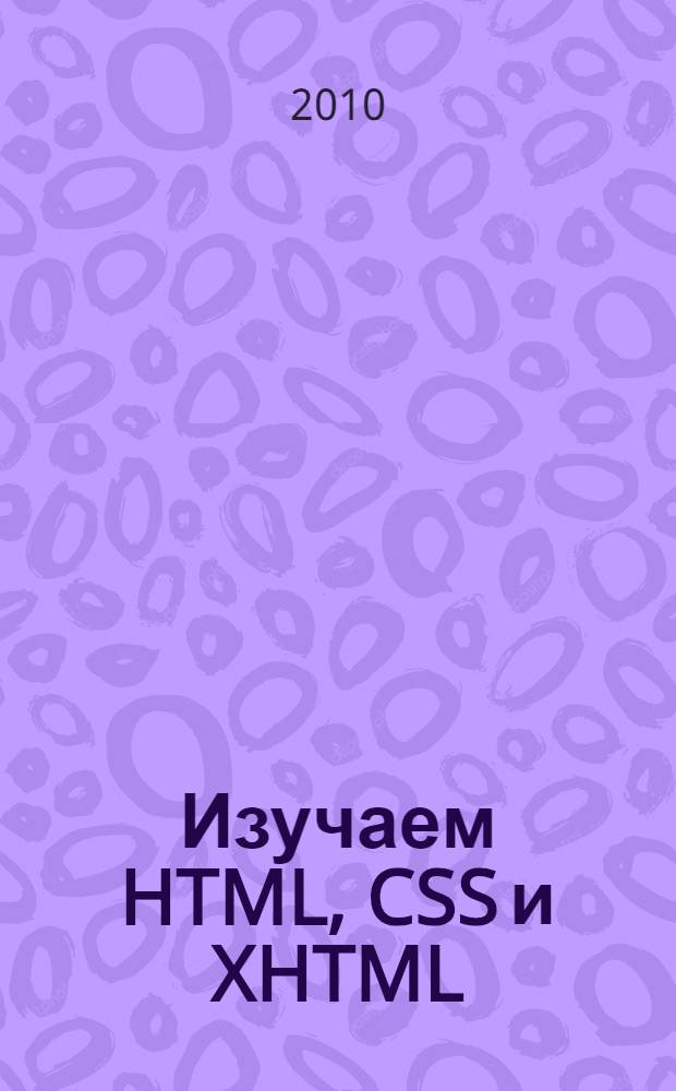 Изучаем HTML, CSS и XHTML : начните свою веб-карьеру, прочитав всего одну главу, узнайте все хитрости работы с HTML и CSS, решите около 100 упражнений и головоломок, узнайте, каким на самом деле должен быть стиль, научитесь избегать ошибок при проверке кода : руководство по созданию веб-страниц, основанных на стандартах