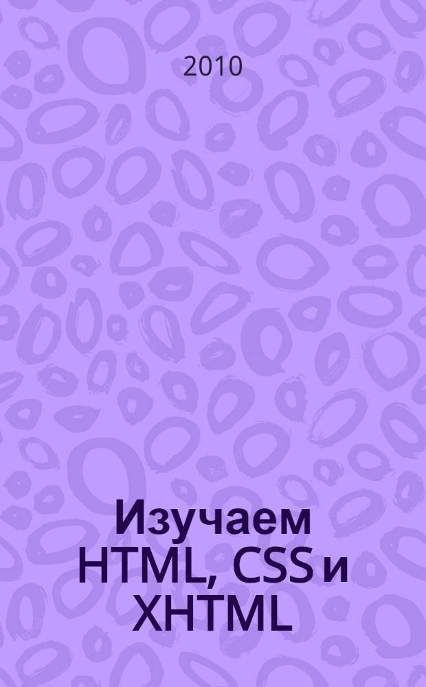 Изучаем HTML, CSS и XHTML : начните свою веб-карьеру, прочитав всего одну главу, узнайте все хитрости работы с HTML и CSS, решите около 100 упражнений и головоломок, узнайте, каким на самом деле должен быть стиль, научитесь избегать ошибок при проверке кода : руководство по созданию веб-страниц, основанных на стандартах