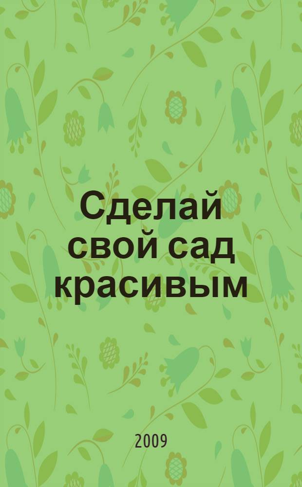 Сделай свой сад красивым : 56 оригинальных проектов для вашего сада