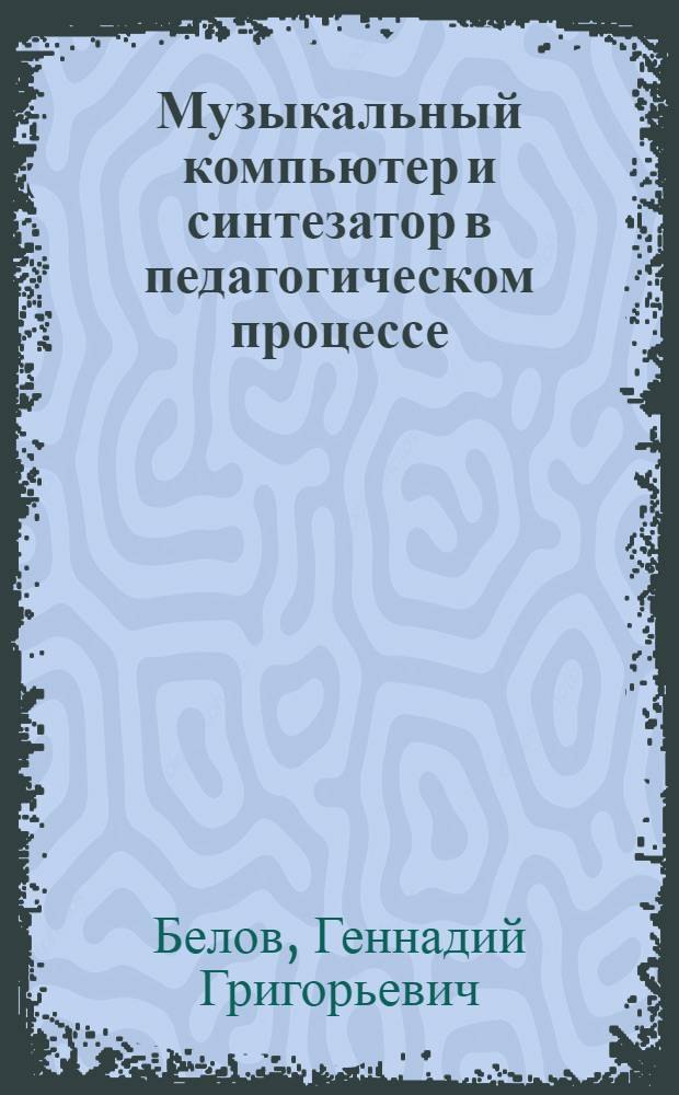 Музыкальный компьютер и синтезатор в педагогическом процессе : учебно-методическое пособие для студентов высших учебных заведений, обучающихся по направлению "050600 - Художественное образование"