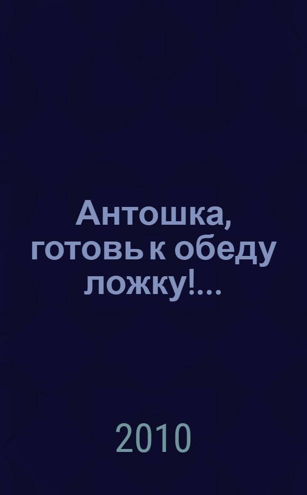 Антошка, готовь к обеду ложку! ... : стихи для детей : для младшего школьного возраста