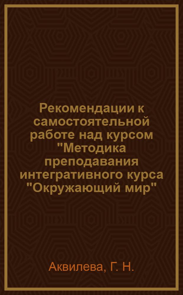 Рекомендации к самостоятельной работе над курсом "Методика преподавания интегративного курса "Окружающий мир"
