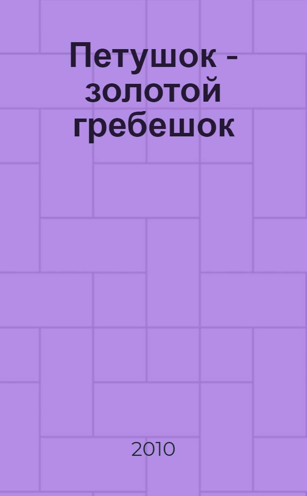 Петушок - золотой гребешок : русская народная сказка : для детей дошкольного и младшего школьного возраста : из сборника А. Н. Афанасьева