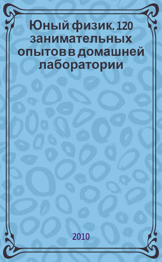 Юный физик. 120 занимательных опытов в домашней лаборатории : для школьников старше 10 лет