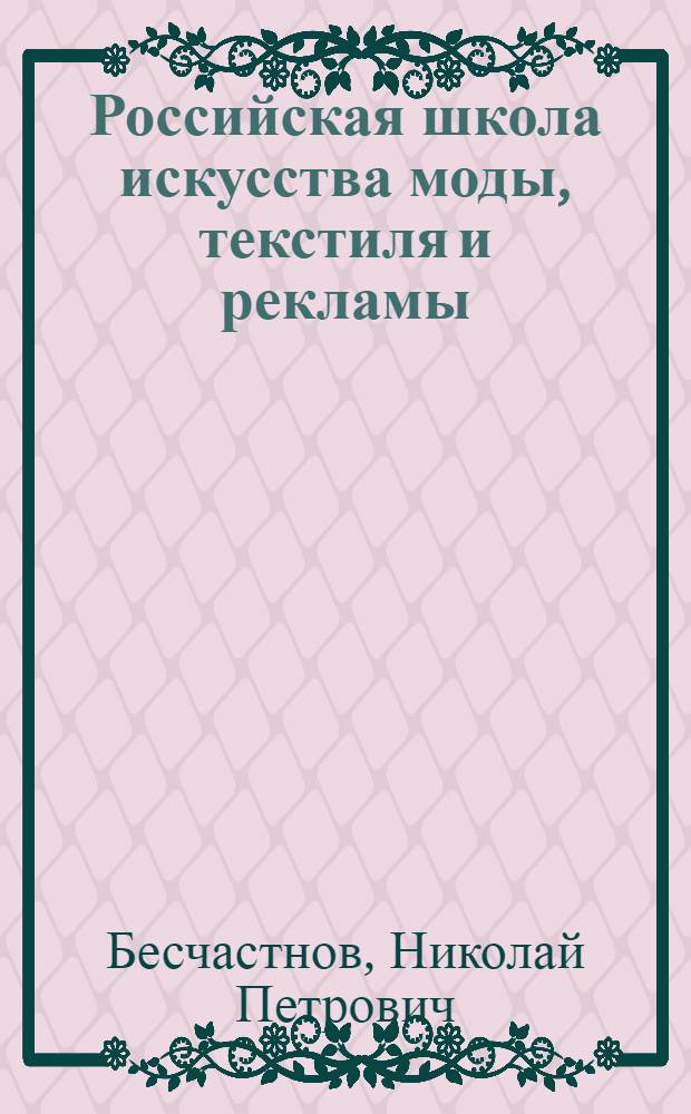 Российская школа искусства моды, текстиля и рекламы = Russian school of fashion design, textile and advertising : Факультет прикладного искусства МГТУ им. А.Н. Косыгина : к 80-летию факультета