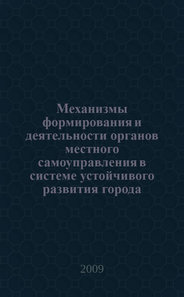 Механизмы формирования и деятельности органов местного самоуправления в системе устойчивого развития города : монография