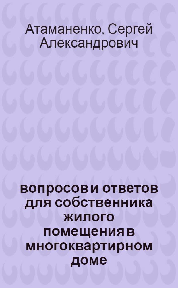 300 вопросов и ответов для собственника жилого помещения в многоквартирном доме : эффективно управляем своим домом, право собственности и владения в МКД, ответственность собственников жилья, коммунальные услуги и их качество, экономим на коммунальных услугах, переустройство жилого помещения