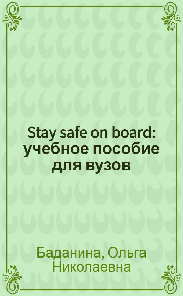 Stay safe on board : учебное пособие для вузов : для курсантов младших курсов судомеханического факультета морской академии в качестве переходного этапа от изучения общеморского английского языка к овладению профессиональным английским языком судового механика