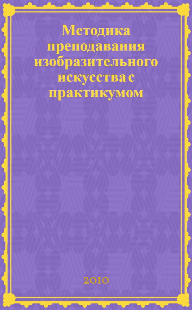 Методика преподавания изобразительного искусства с практикумом : учебное пособие : для студентов педагогических вузов по специальности "050708 - Педагогика и методика начального образования"