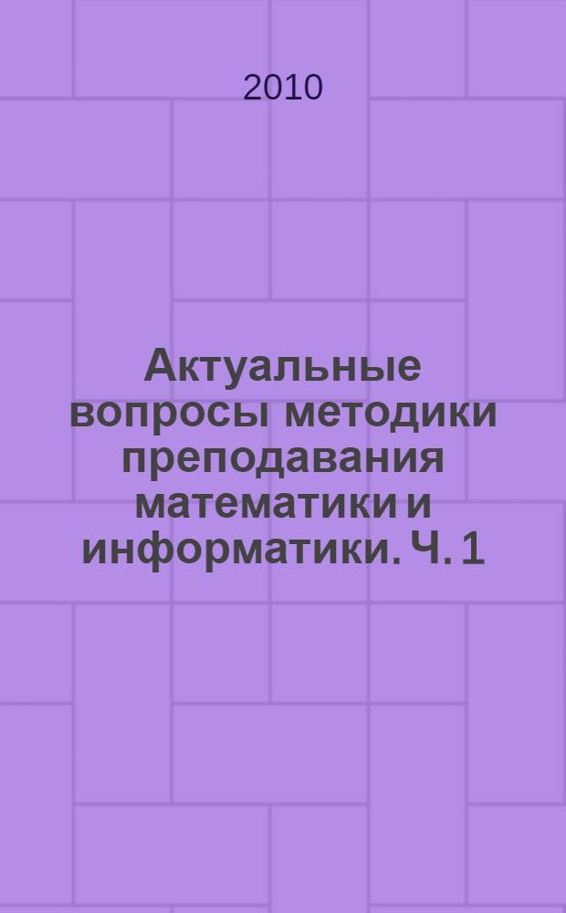 Актуальные вопросы методики преподавания математики и информатики. Ч. 1