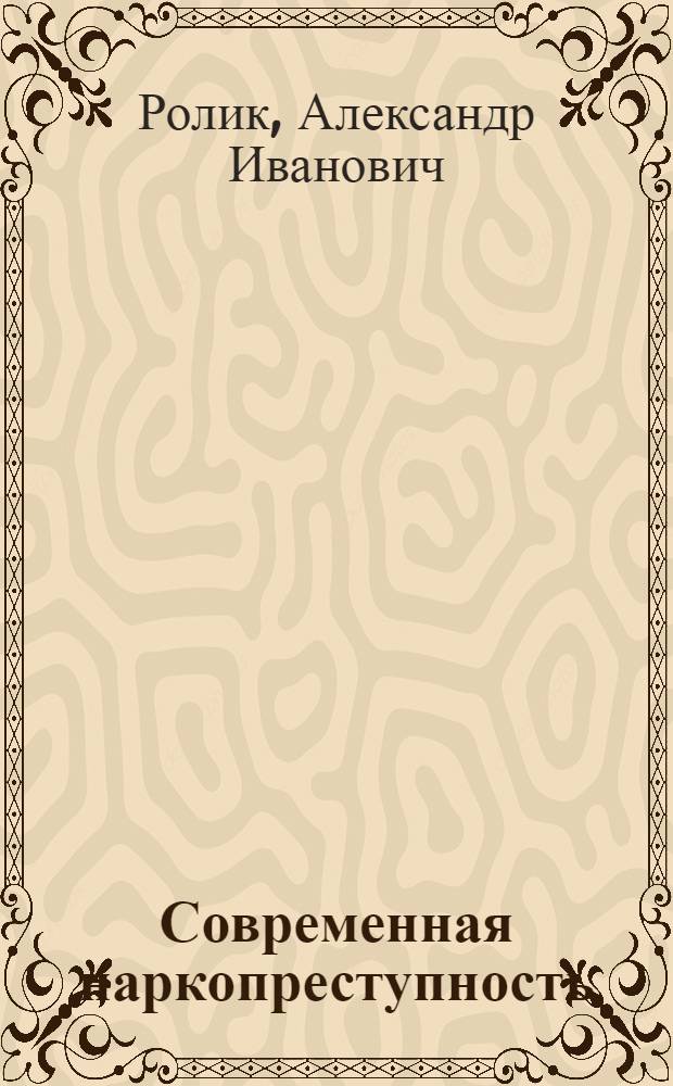 Современная наркопреступность: криминологические, уголовно-политические и уголовно-правовые аспекты : монография