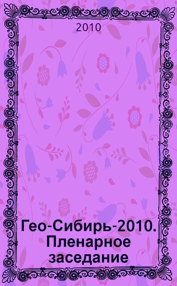 Гео-Сибирь-2010. Пленарное заседание : сборник материалов VI Международного научного конгресса, 19-29 апреля 2010 г.