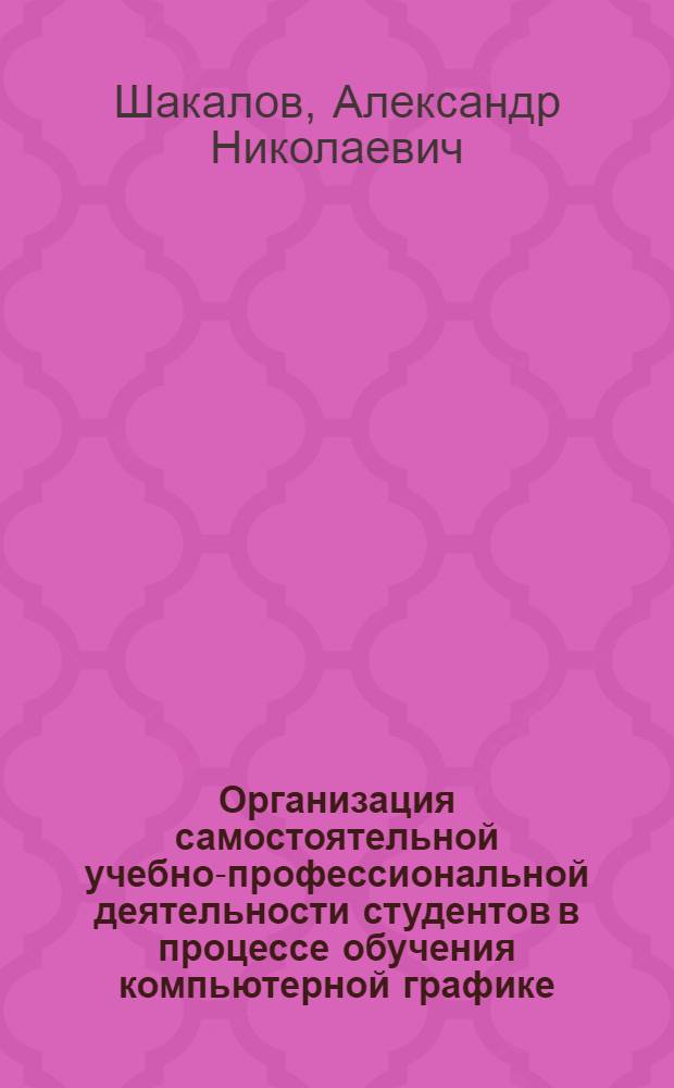 Организация самостоятельной учебно-профессиональной деятельности студентов в процессе обучения компьютерной графике : учебное пособие