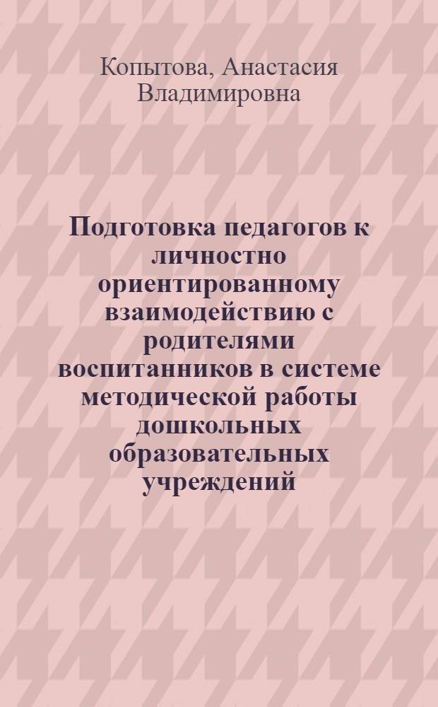 Подготовка педагогов к личностно ориентированному взаимодействию с родителями воспитанников в системе методической работы дошкольных образовательных учреждений : автореферат диссертации на соискание ученой степени к. п. н. : специальность 13.00.08 <Теория и методика проф. образования>