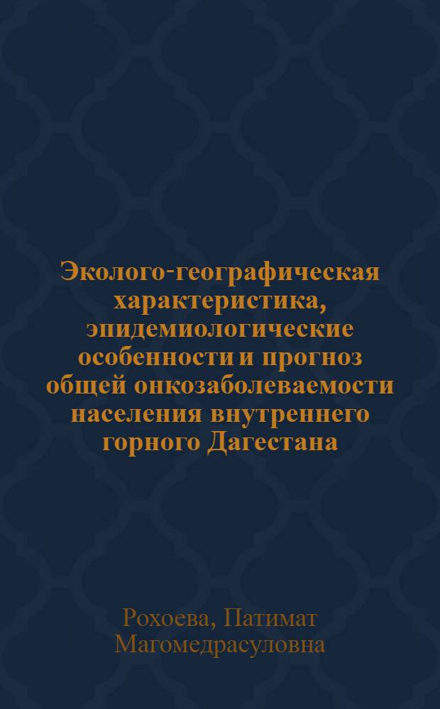 Эколого-географическая характеристика, эпидемиологические особенности и прогноз общей онкозаболеваемости населения внутреннего горного Дагестана : (на примере Ахвахского, Унцукульского и Хунзахского районов ) : автореферат диссертации на соискание ученой степени к. б. н. : специальность 03.00.16 <Экология>